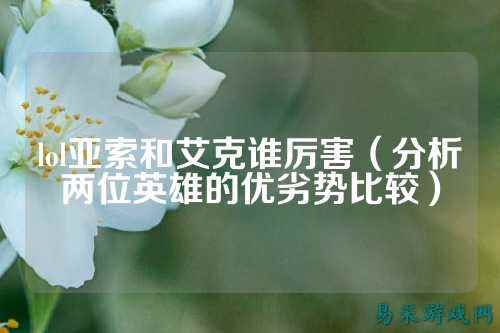 lol亚索和艾克谁厉害(分析两位英雄的优劣势比较)