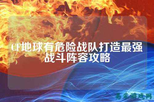 CF地球有危险战队打造最强战斗阵容攻略