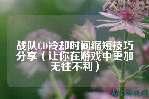 战队CD冷却时间缩短技巧分享(让你在游戏中更加无往不利)