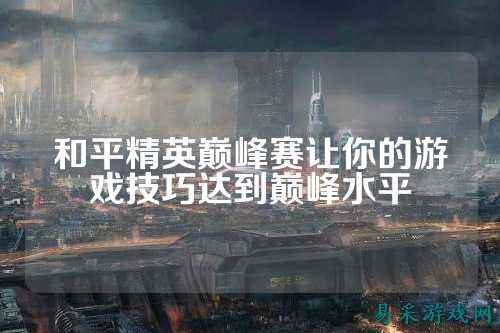 和平精英巅峰赛让你的游戏技巧达到巅峰水平