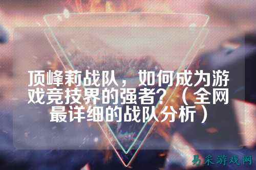 顶峰莉战队,如何成为游戏竞技界的强者?(全网最详细的战队分析)