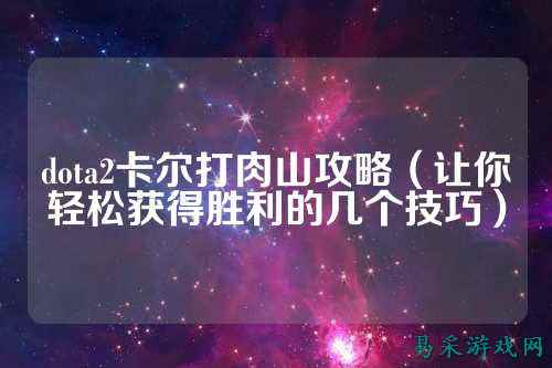 dota2卡尔打肉山攻略(让你轻松获得胜利的几个技巧)