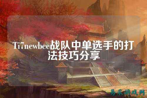 Ti7newbee战队中单选手的打法技巧分享