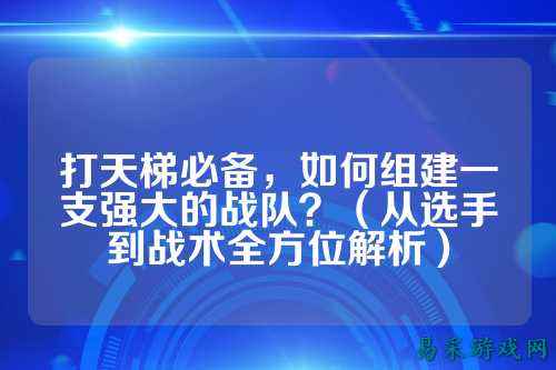 打天梯必备,如何组建一支强大的战队?(从选手到战术全方位解析)