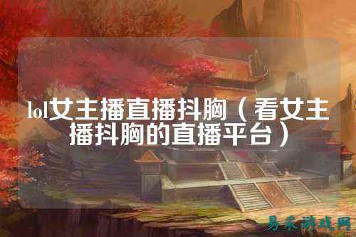 lol女主播直播抖胸(看女主播抖胸的直播平台)