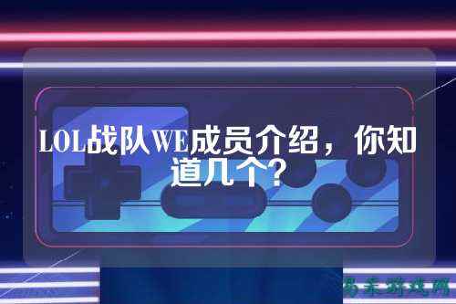LOL战队WE成员介绍,你知道几个?