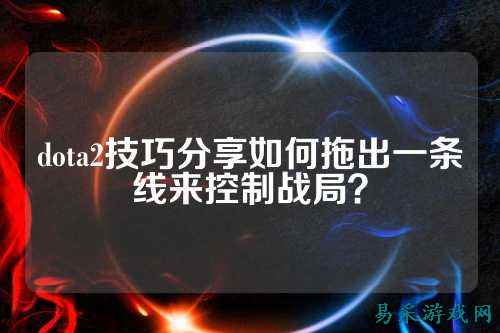 dota2技巧分享如何拖出一条线来控制战局?
