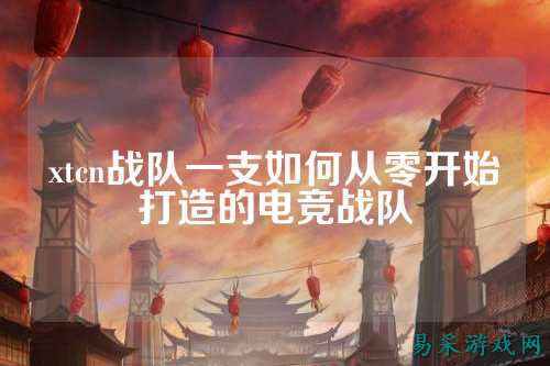 xtcn战队一支如何从零开始打造的电竞战队