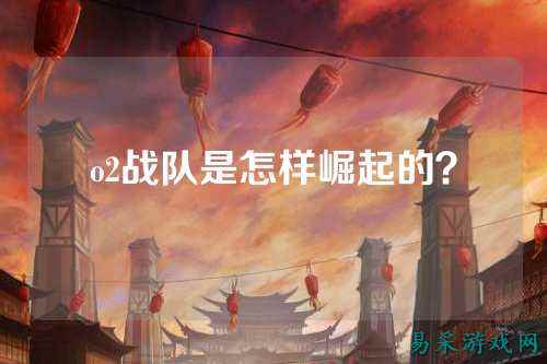 o2战队是怎样崛起的?