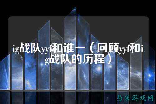 ig战队yyf和谁一(回顾yyf和ig战队的历程)