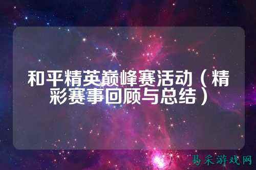 和平精英巅峰赛活动（精彩赛事回顾与总结）