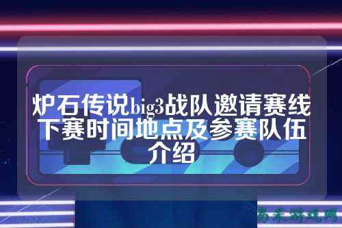 炉石传说big3战队邀请赛线下赛时间地点及参赛队伍介绍