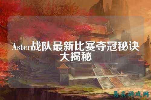 Aster战队最新比赛夺冠秘诀大揭秘