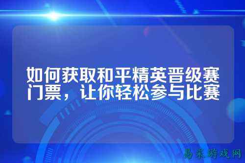 如何获取和平精英晋级赛门票,让你轻松参与比赛
