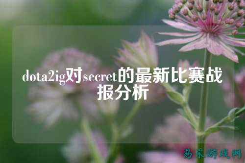 dota2ig对secret的最新比赛战报分析