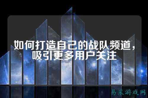 如何打造自己的战队频道,吸引更多用户关注