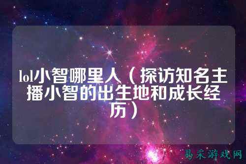 lol小智哪里人(探访知名主播小智的出生地和成长经历)