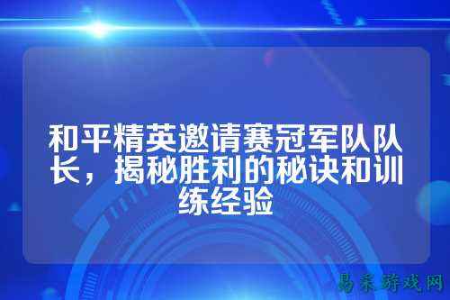 和平精英邀请赛冠军队队长,揭秘胜利的秘诀和训练经验