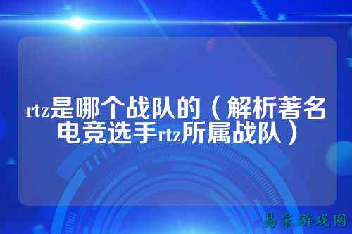 rtz是哪个战队的(解析著名电竞选手rtz所属战队)