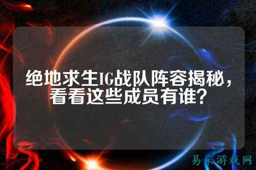 绝地求生IG战队阵容揭秘,看看这些成员有谁?