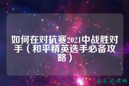 如何在对抗赛2021中战胜对手(和平精英选手必备攻略)