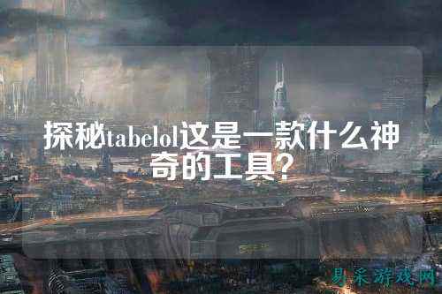 探秘tabelol这是一款什么神奇的工具?