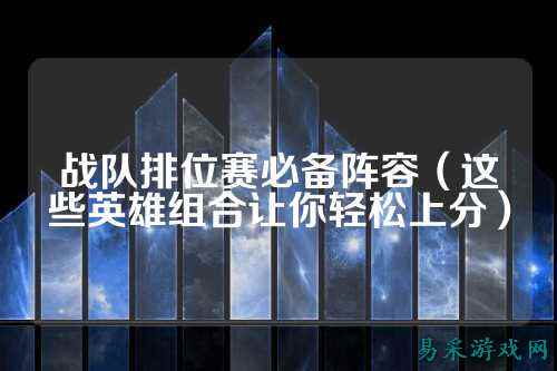战队排位赛必备阵容(这些英雄组合让你轻松上分)