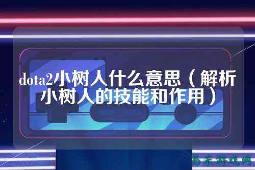 dota2小树人什么意思(解析小树人的技能和作用)