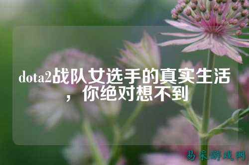 dota2战队女选手的真实生活，你绝对想不到