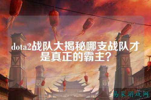 dota2战队大揭秘哪支战队才是真正的霸主？