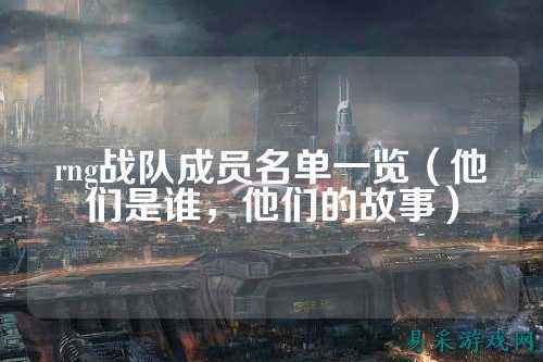 rng战队成员名单一览（他们是谁，他们的故事）