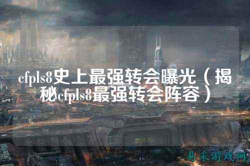 cfpls8史上最强转会曝光(揭秘cfpls8最强转会阵容)