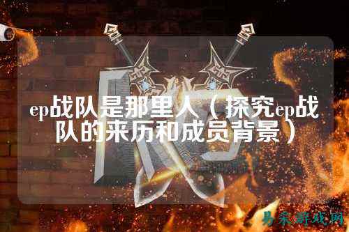 ep战队是那里人（探究ep战队的来历和成员背景）
