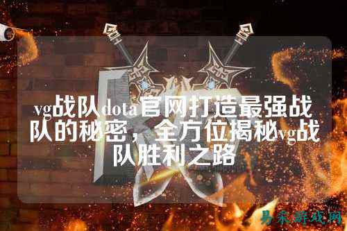 vg战队dota官网打造最强战队的秘密，全方位揭秘vg战队胜利之路