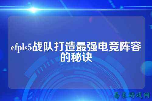 cfpls5战队打造最强电竞阵容的秘诀