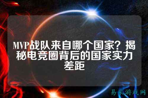 MVP战队来自哪个国家？揭秘电竞圈背后的国家实力差距