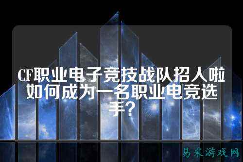 CF职业电子竞技战队招人啦如何成为一名职业电竞选手？