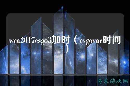 wca2017csgo3加时（csgovac时间）