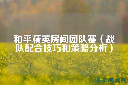 和平精英房间团队赛（战队配合技巧和策略分析）