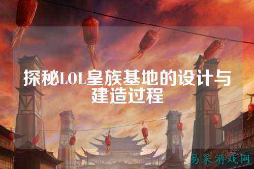 探秘LOL皇族基地的设计与建造过程