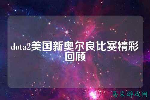 dota2美国新奥尔良比赛精彩回顾