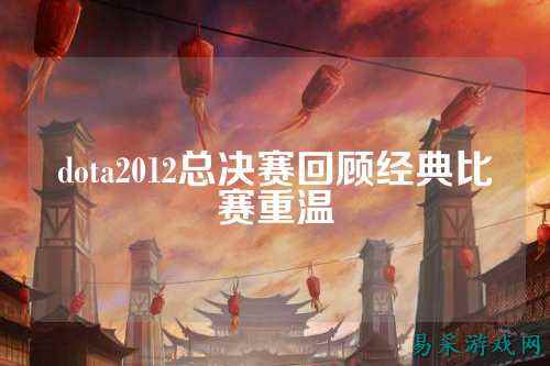 dota2012总决赛回顾经典比赛重温