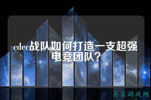 cdec战队如何打造一支超强电竞团队？