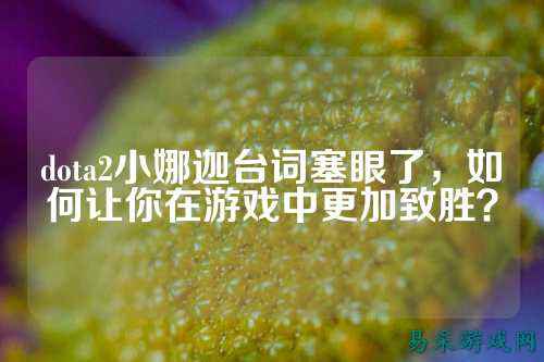 dota2小娜迦台词塞眼了，如何让你在游戏中更加致胜？