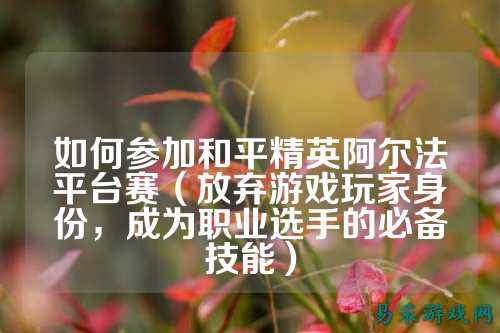 如何参加和平精英阿尔法平台赛（放弃游戏玩家身份，成为职业选手的必备技能）