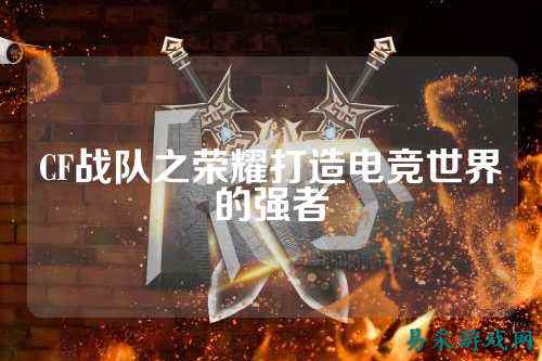 CF战队之荣耀打造电竞世界的强者