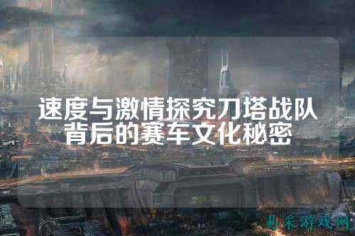 速度与激情探究刀塔战队背后的赛车文化秘密