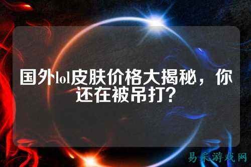 国外lol皮肤价格大揭秘，你还在被吊打？