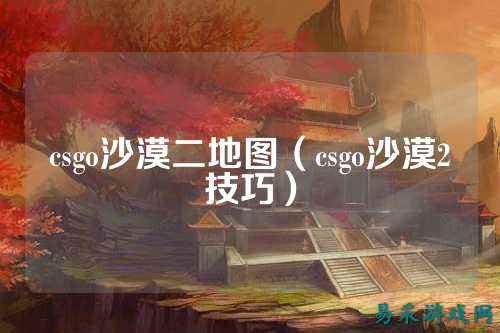csgo沙漠二地图（csgo沙漠2技巧）