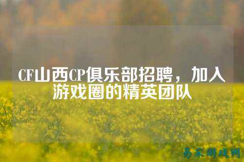 CF山西CP俱乐部招聘，加入游戏圈的精英团队
